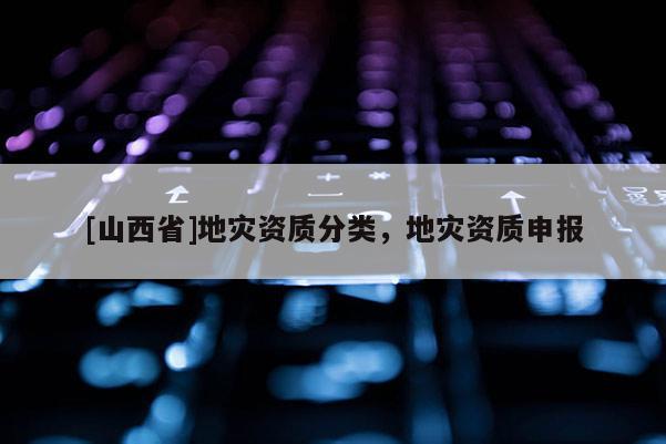[山西省]地灾资质分类，地灾资质申报