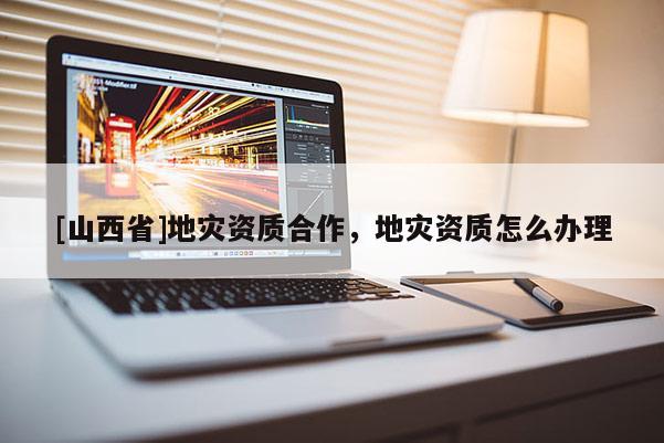 [山西省]地灾资质合作，地灾资质怎么办理
