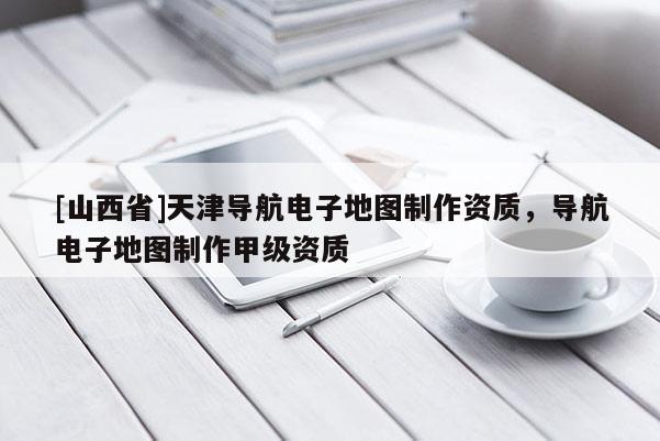 [山西省]天津导航电子地图制作资质，导航电子地图制作甲级资质