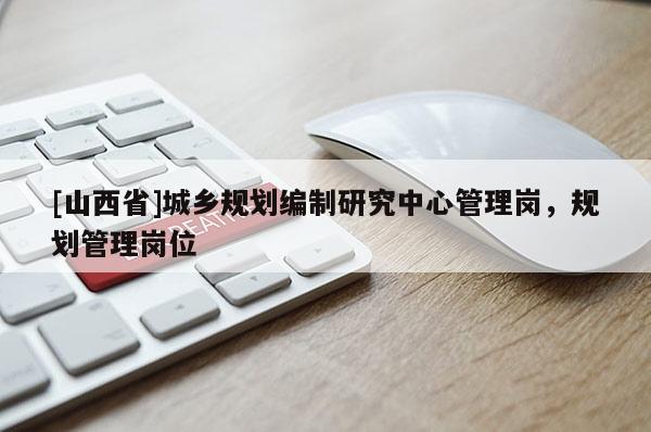 [山西省]城乡规划编制研究中心管理岗，规划管理岗位