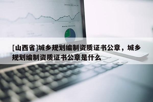 [山西省]城乡规划编制资质证书公章，城乡规划编制资质证书公章是什么
