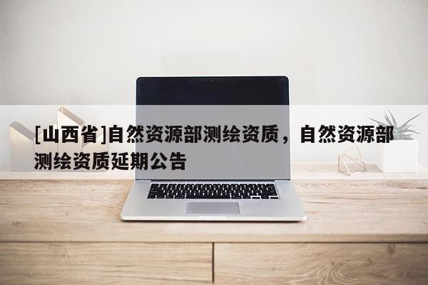 [山西省]自然资源部测绘资质，自然资源部测绘资质延期公告