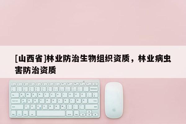 [山西省]林业防治生物组织资质，林业病虫害防治资质