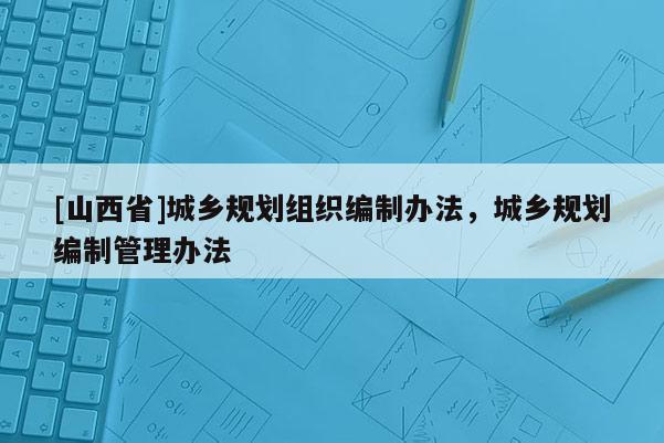 [山西省]城乡规划组织编制办法，城乡规划编制管理办法