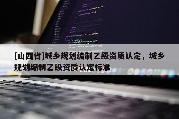 [山西省]城乡规划编制乙级资质认定，城乡规划编制乙级资质认定标准