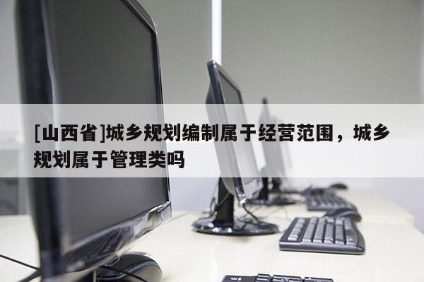 [山西省]城乡规划编制属于经营范围，城乡规划属于管理类吗