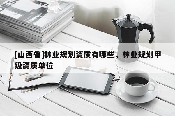 [山西省]林业规划资质有哪些，林业规划甲级资质单位