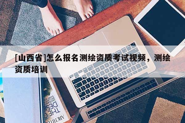 [山西省]怎么报名测绘资质考试视频，测绘资质培训