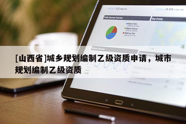 [山西省]城乡规划编制乙级资质申请，城市规划编制乙级资质