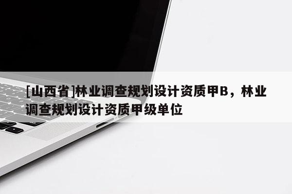 [山西省]林业调查规划设计资质甲B，林业调查规划设计资质甲级单位