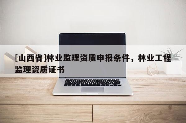 [山西省]林业监理资质申报条件，林业工程监理资质证书