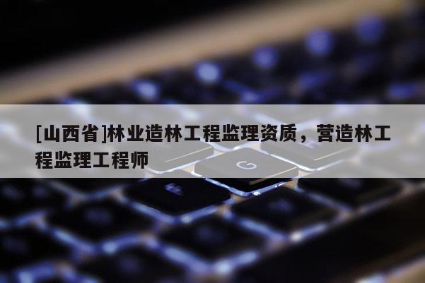 [山西省]林业造林工程监理资质，营造林工程监理工程师