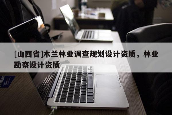 [山西省]木兰林业调查规划设计资质，林业勘察设计资质