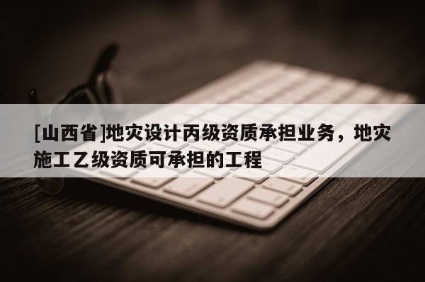 [山西省]地灾设计丙级资质承担业务，地灾施工乙级资质可承担的工程