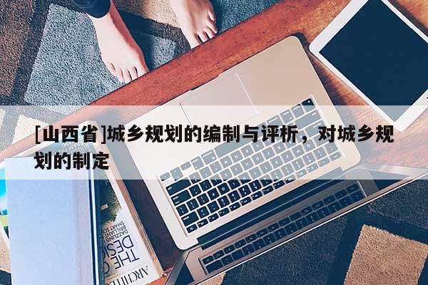 [山西省]城乡规划的编制与评析，对城乡规划的制定