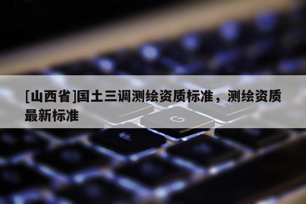 [山西省]国土三调测绘资质标准，测绘资质最新标准