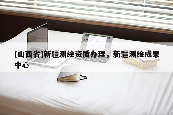 [山西省]新疆测绘资质办理，新疆测绘成果中心