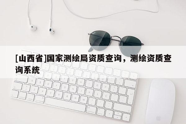 [山西省]国家测绘局资质查询，测绘资质查询系统