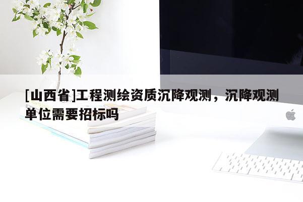 [山西省]工程测绘资质沉降观测，沉降观测单位需要招标吗