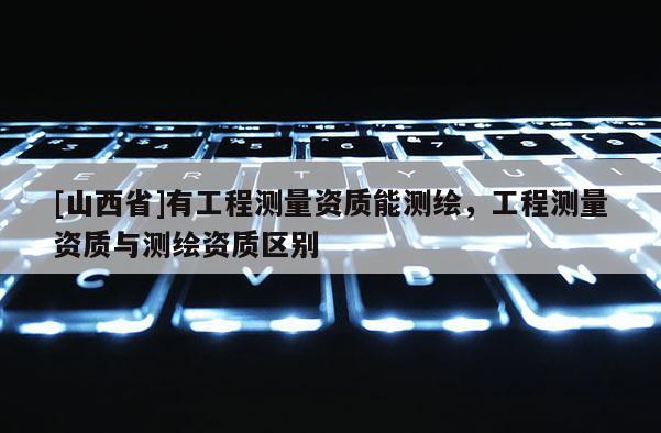 [山西省]有工程测量资质能测绘，工程测量资质与测绘资质区别