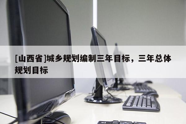 [山西省]城乡规划编制三年目标，三年总体规划目标
