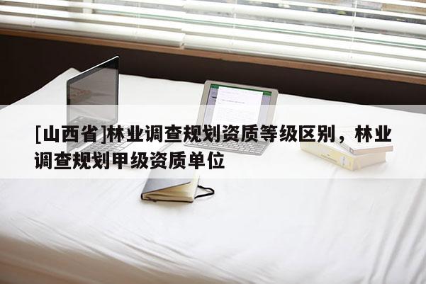 [山西省]林业调查规划资质等级区别，林业调查规划甲级资质单位