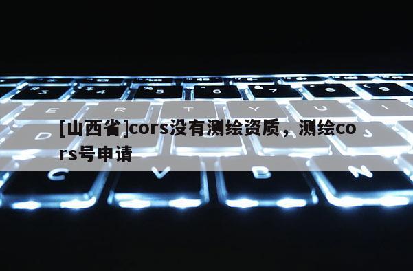 [山西省]cors没有测绘资质，测绘cors号申请