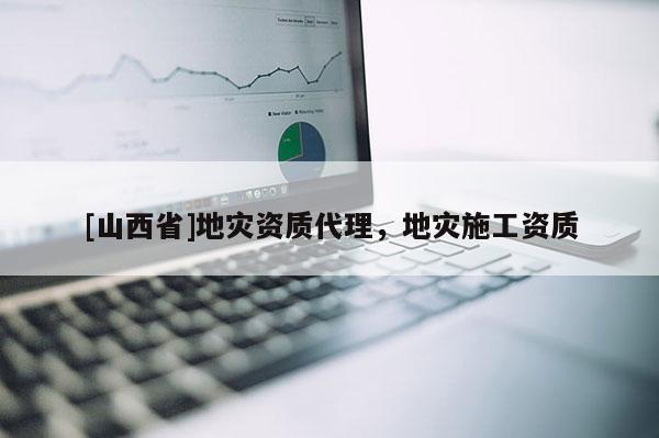 [山西省]地灾资质代理，地灾施工资质