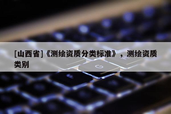 [山西省]《测绘资质分类标准》，测绘资质类别