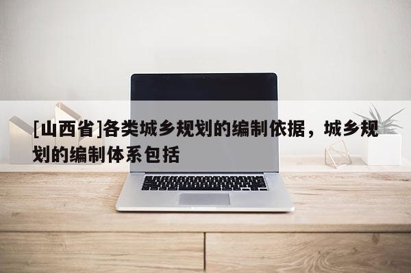 [山西省]各类城乡规划的编制依据，城乡规划的编制体系包括