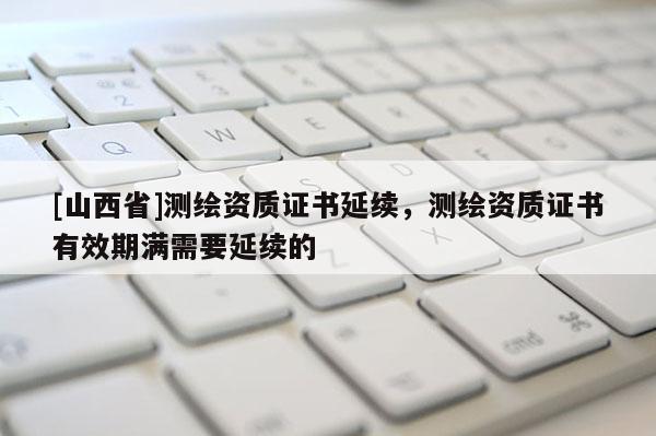 [山西省]测绘资质证书延续，测绘资质证书有效期满需要延续的