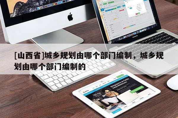 [山西省]城乡规划由哪个部门编制，城乡规划由哪个部门编制的