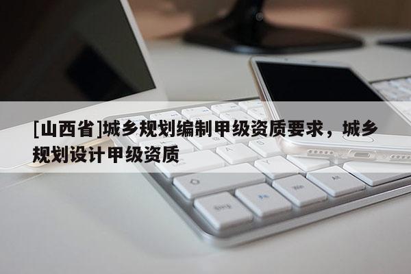 [山西省]城乡规划编制甲级资质要求，城乡规划设计甲级资质