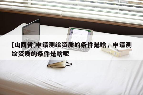 [山西省]申请测绘资质的条件是啥，申请测绘资质的条件是啥呢
