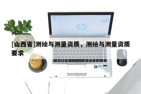 [山西省]测绘与测量资质，测绘与测量资质要求