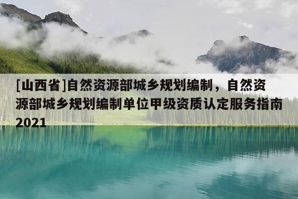 [山西省]自然资源部城乡规划编制，自然资源部城乡规划编制单位甲级资质认定服务指南2021