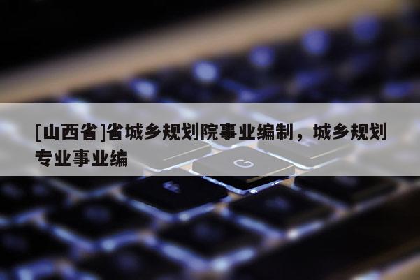 [山西省]省城乡规划院事业编制，城乡规划专业事业编