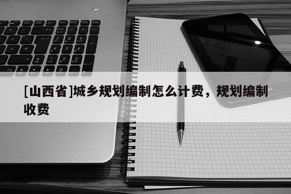 [山西省]城乡规划编制怎么计费，规划编制收费