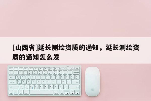 [山西省]延长测绘资质的通知，延长测绘资质的通知怎么发