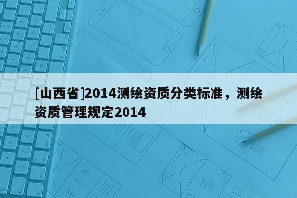 [山西省]2014测绘资质分类标准，测绘资质管理规定2014