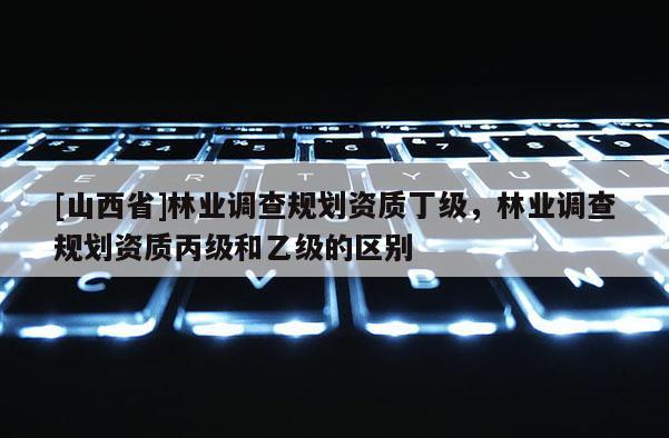 [山西省]林业调查规划资质丁级，林业调查规划资质丙级和乙级的区别