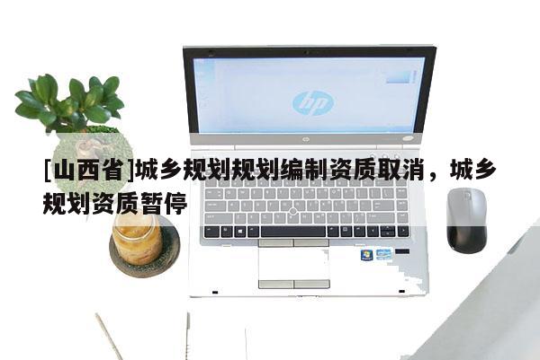 [山西省]城乡规划规划编制资质取消，城乡规划资质暂停