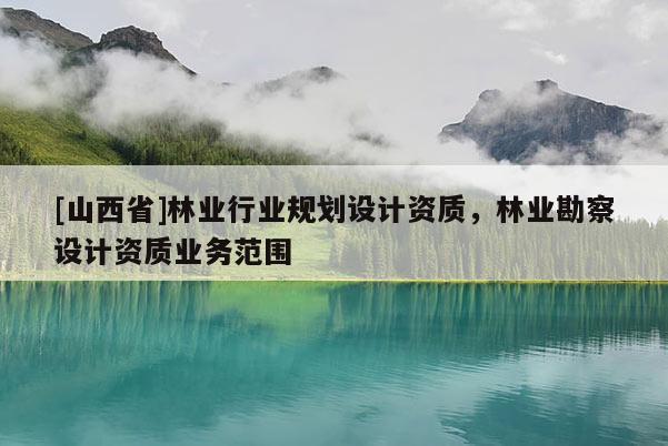 [山西省]林业行业规划设计资质，林业勘察设计资质业务范围