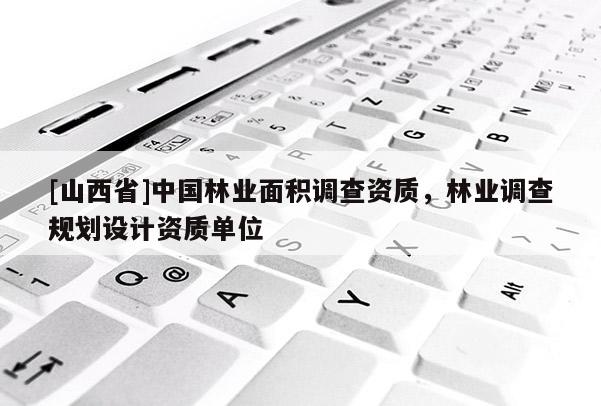 [山西省]中国林业面积调查资质，林业调查规划设计资质单位
