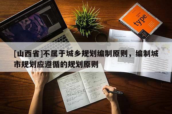 [山西省]不属于城乡规划编制原则，编制城市规划应遵循的规划原则