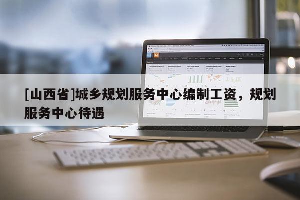 [山西省]城乡规划服务中心编制工资，规划服务中心待遇