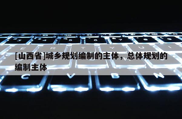 [山西省]城乡规划编制的主体，总体规划的编制主体