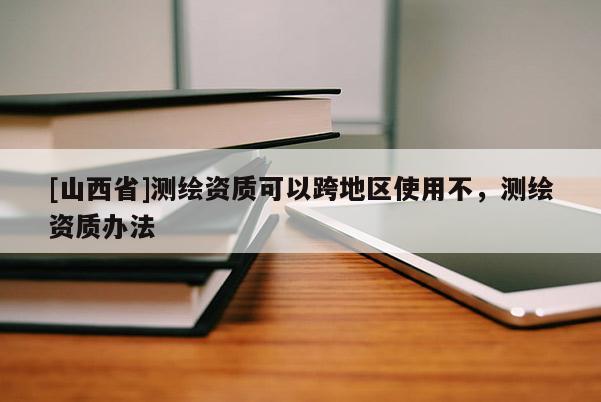 [山西省]测绘资质可以跨地区使用不，测绘资质办法