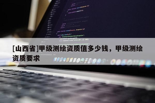 [山西省]甲级测绘资质值多少钱，甲级测绘资质要求