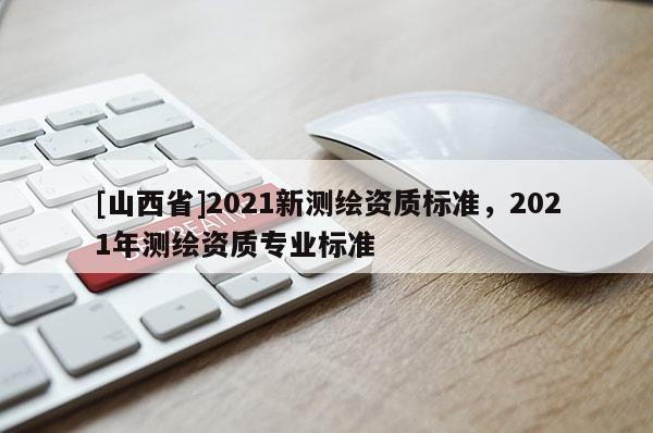 [山西省]2021新测绘资质标准，2021年测绘资质专业标准